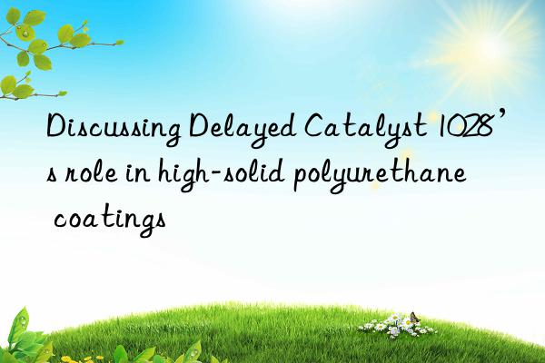 discussing delayed catalyst 1028’s role in high-solid polyurethane coatings