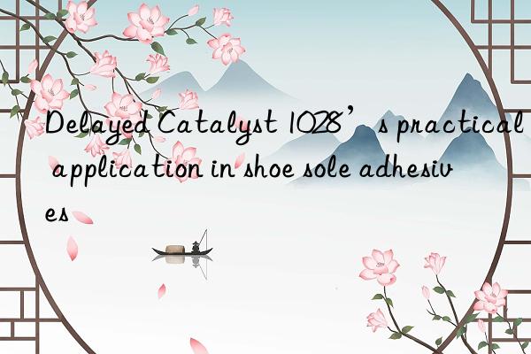 delayed catalyst 1028’s practical application in shoe sole adhesives