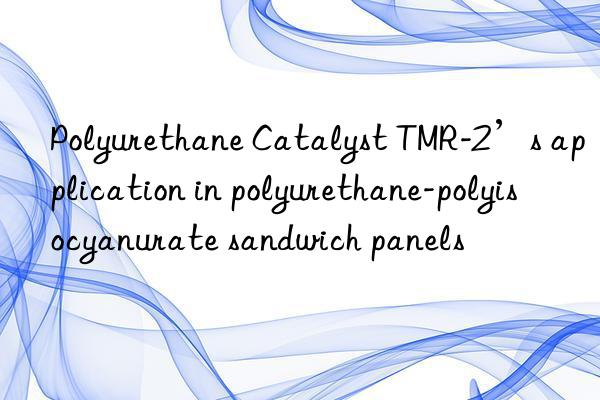 polyurethane catalyst tmr-2’s application in polyurethane-polyisocyanurate sandwich panels
