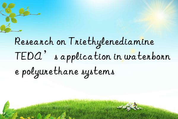 research on triethylenediamine teda’s application in waterborne polyurethane systems