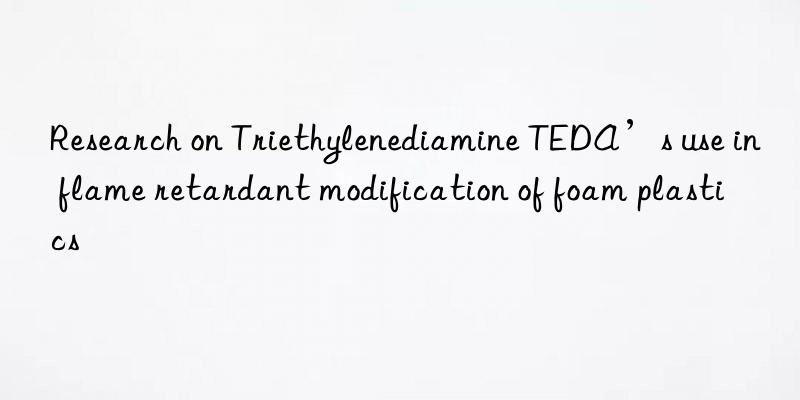 research on triethylenediamine teda’s use in flame retardant modification of foam plastics