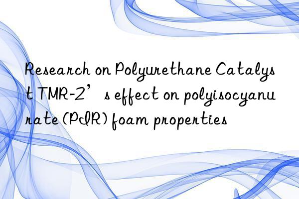 research on polyurethane catalyst tmr-2’s effect on polyisocyanurate (pir) foam properties