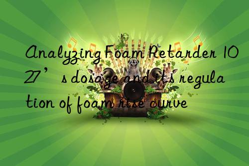 analyzing foam retarder 1027’s dosage and its regulation of foam rise curve