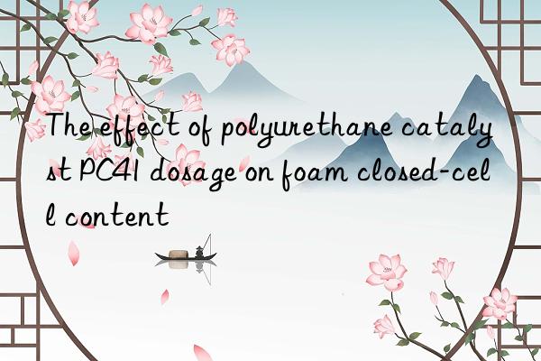 the effect of polyurethane catalyst pc41 dosage on foam closed-cell content