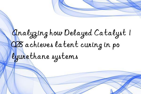 analyzing how delayed catalyst 1028 achieves latent curing in polyurethane systems