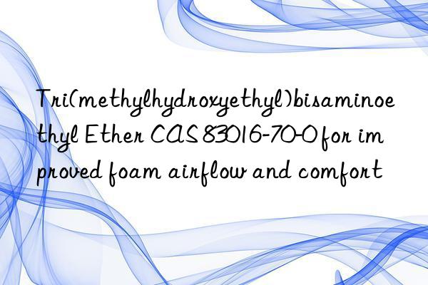 tri(methylhydroxyethyl)bisaminoethyl ether cas 83016-70-0 for improved foam airflow and comfort