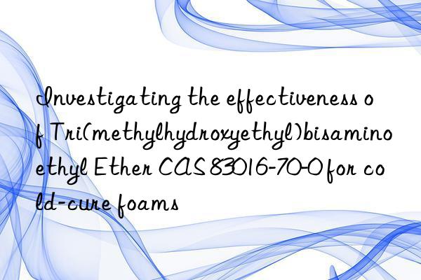investigating the effectiveness of tri(methylhydroxyethyl)bisaminoethyl ether cas 83016-70-0 for cold-cure foams