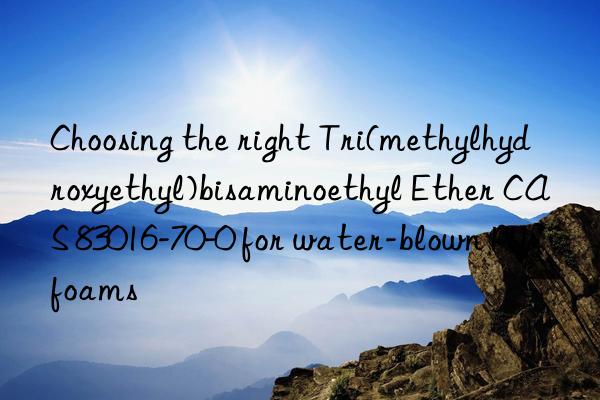 choosing the right tri(methylhydroxyethyl)bisaminoethyl ether cas 83016-70-0 for water-blown pu foams