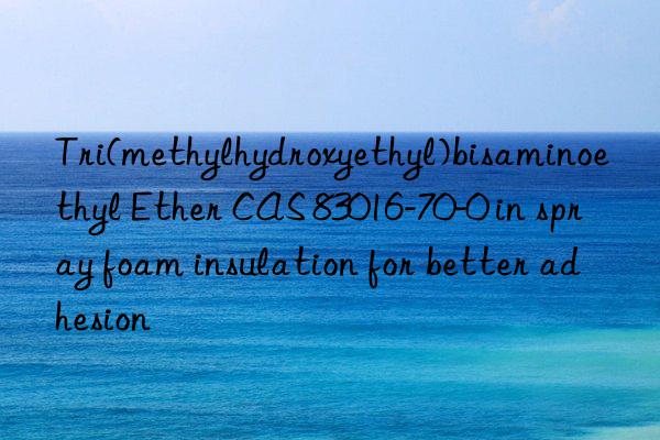tri(methylhydroxyethyl)bisaminoethyl ether cas 83016-70-0 in spray foam insulation for better adhesion