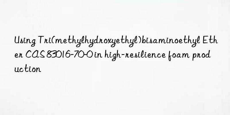 using tri(methylhydroxyethyl)bisaminoethyl ether cas 83016-70-0 in high-resilience foam production