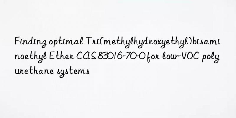finding optimal tri(methylhydroxyethyl)bisaminoethyl ether cas 83016-70-0 for low-voc polyurethane systems
