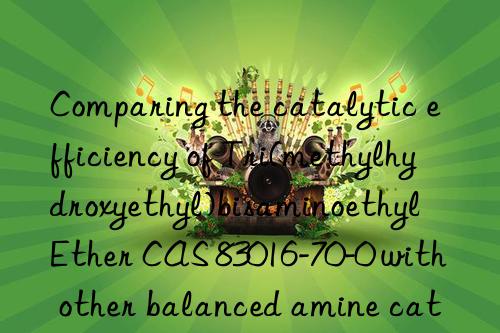 comparing the catalytic efficiency of tri(methylhydroxyethyl)bisaminoethyl ether cas 83016-70-0 with other balanced amine catalysts