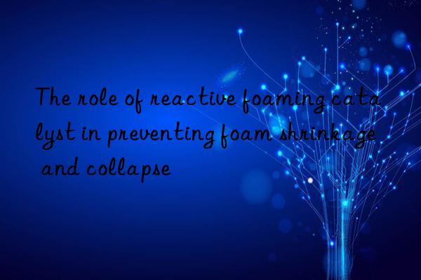 the role of reactive foaming catalyst in preventing foam shrinkage and collapse