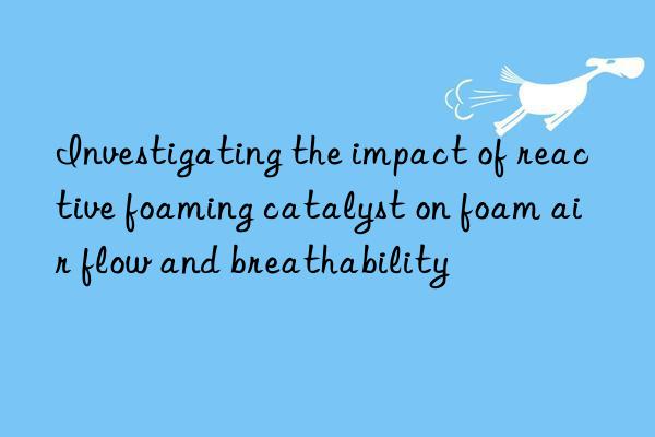 investigating the impact of reactive foaming catalyst on foam air flow and breathability