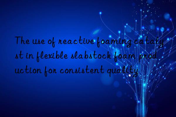 the use of reactive foaming catalyst in flexible slabstock foam production for consistent quality