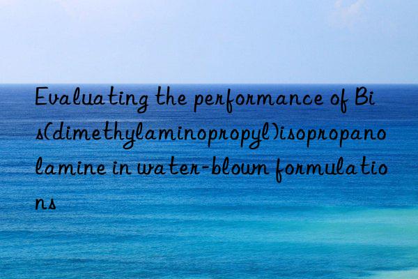 evaluating the performance of bis(dimethylaminopropyl)isopropanolamine in water-blown formulations