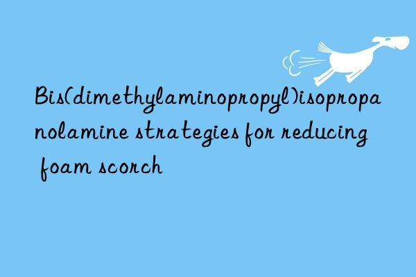 bis(dimethylaminopropyl)isopropanolamine strategies for reducing foam scorch