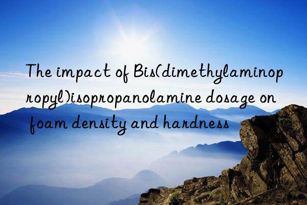 the impact of bis(dimethylaminopropyl)isopropanolamine dosage on foam density and hardness