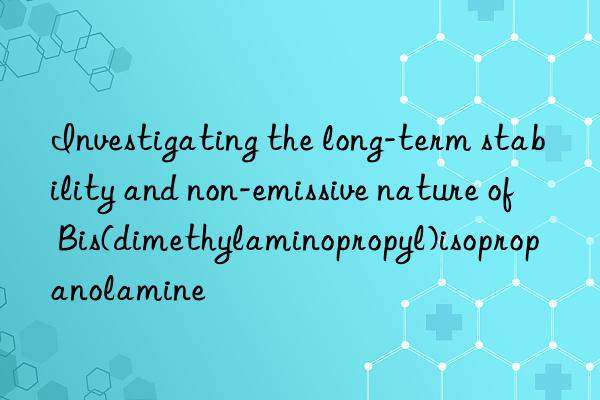 investigating the long-term stability and non-emissive nature of bis(dimethylaminopropyl)isopropanolamine