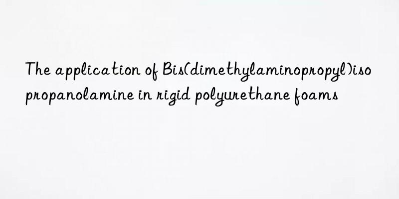 the application of bis(dimethylaminopropyl)isopropanolamine in rigid polyurethane foams