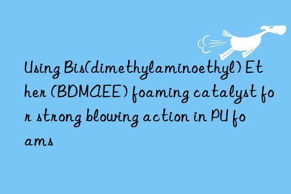 using bis(dimethylaminoethyl) ether (bdmaee) foaming catalyst for strong blowing action in pu foams