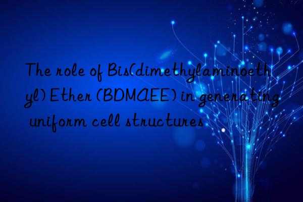 the role of bis(dimethylaminoethyl) ether (bdmaee) in generating uniform cell structures