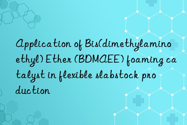 application of bis(dimethylaminoethyl) ether (bdmaee) foaming catalyst in flexible slabstock production