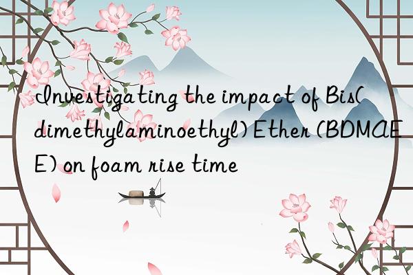 investigating the impact of bis(dimethylaminoethyl) ether (bdmaee) on foam rise time