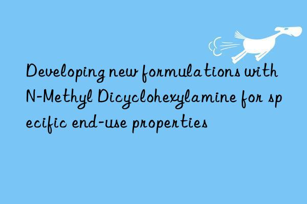 developing new formulations with n-methyl dicyclohexylamine for specific end-use properties