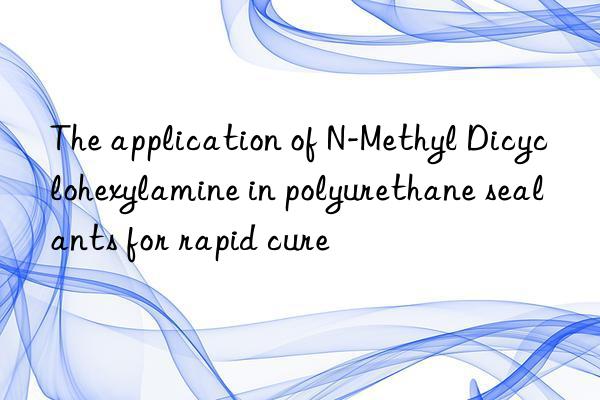 the application of n-methyl dicyclohexylamine in polyurethane sealants for rapid cure