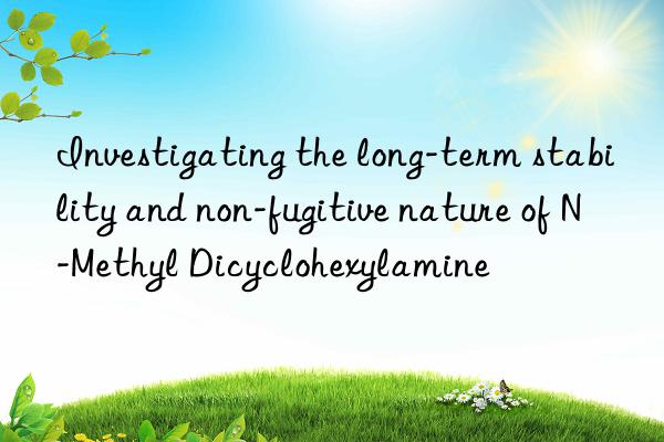 investigating the long-term stability and non-fugitive nature of n-methyl dicyclohexylamine