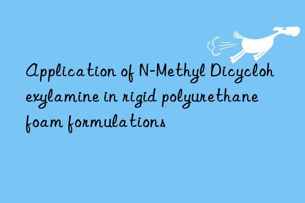 application of n-methyl dicyclohexylamine in rigid polyurethane foam formulations