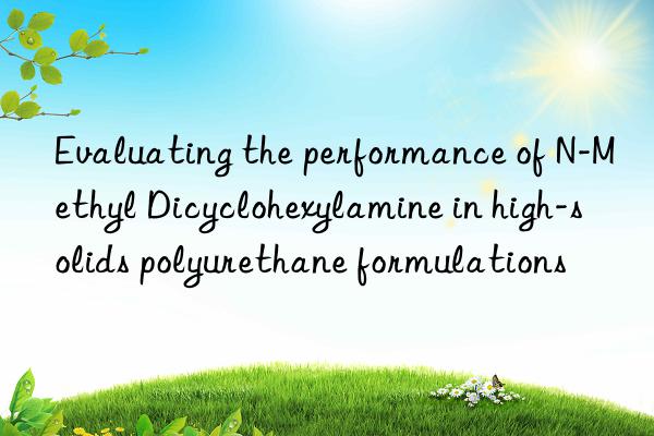 evaluating the performance of n-methyl dicyclohexylamine in high-solids polyurethane formulations