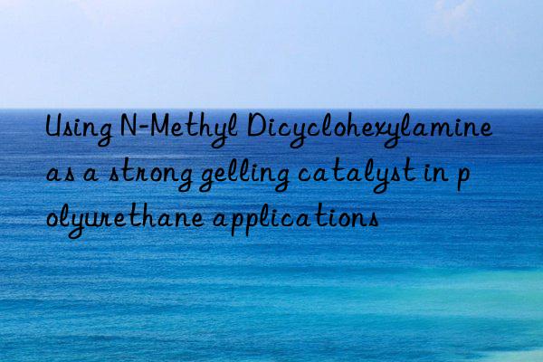 using n-methyl dicyclohexylamine as a strong gelling catalyst in polyurethane applications