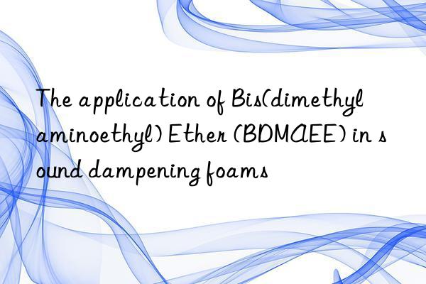 the application of bis(dimethylaminoethyl) ether (bdmaee) in sound dampening foams