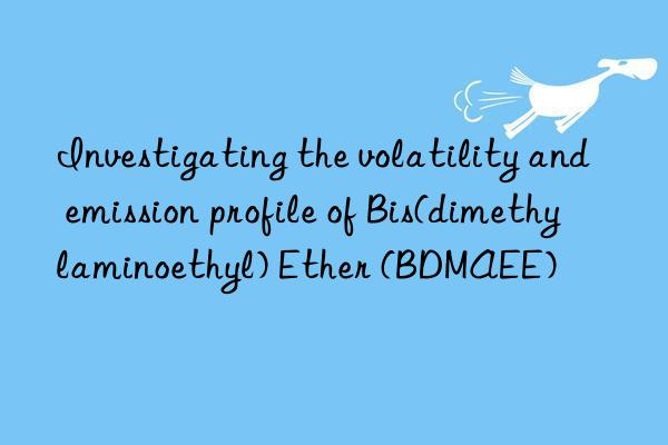 investigating the volatility and emission profile of bis(dimethylaminoethyl) ether (bdmaee)