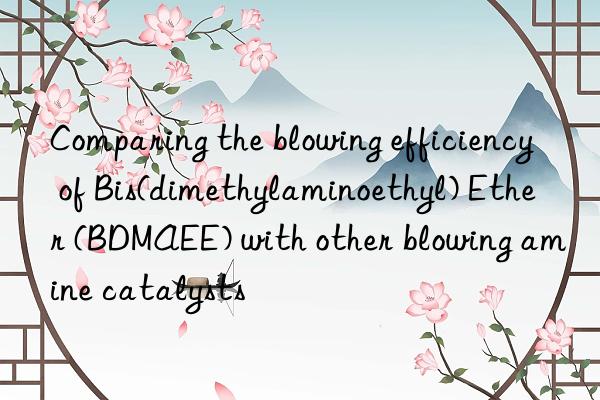 comparing the blowing efficiency of bis(dimethylaminoethyl) ether (bdmaee) with other blowing amine catalysts
