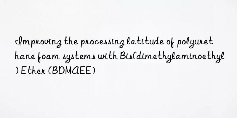 improving the processing latitude of polyurethane foam systems with bis(dimethylaminoethyl) ether (bdmaee)