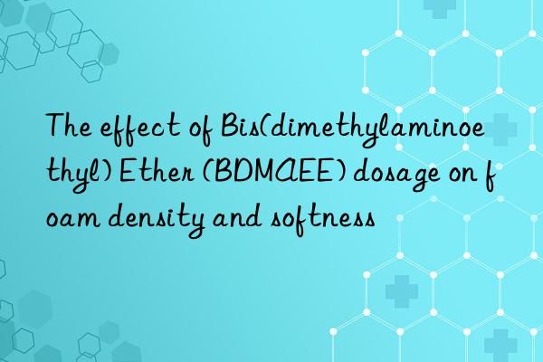 the effect of bis(dimethylaminoethyl) ether (bdmaee) dosage on foam density and softness