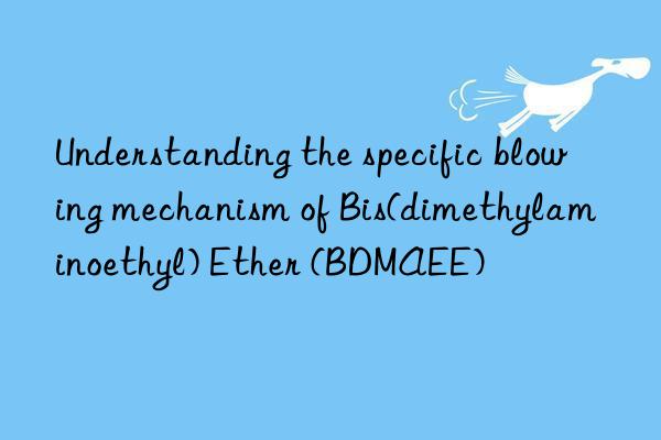understanding the specific blowing mechanism of bis(dimethylaminoethyl) ether (bdmaee)