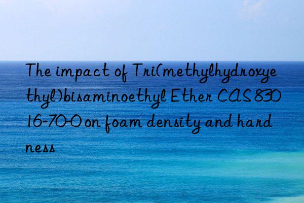 the impact of tri(methylhydroxyethyl)bisaminoethyl ether cas 83016-70-0 on foam density and hardness