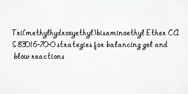 tri(methylhydroxyethyl)bisaminoethyl ether cas 83016-70-0 strategies for balancing gel and blow reactions