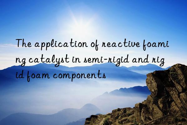 the application of reactive foaming catalyst in semi-rigid and rigid foam components