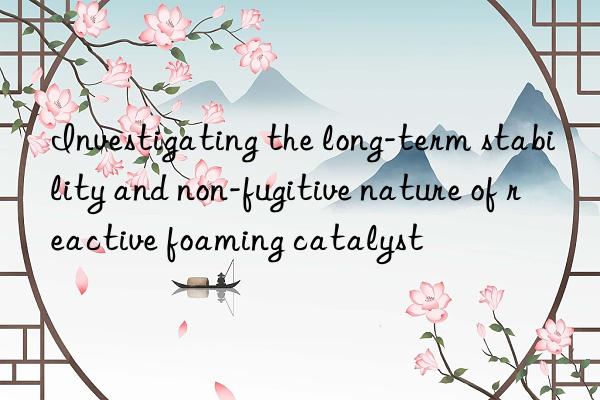 investigating the long-term stability and non-fugitive nature of reactive foaming catalyst