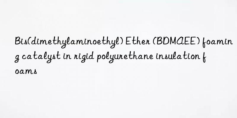 bis(dimethylaminoethyl) ether (bdmaee) foaming catalyst in rigid polyurethane insulation foams