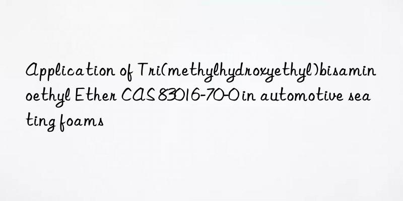 application of tri(methylhydroxyethyl)bisaminoethyl ether cas 83016-70-0 in automotive seating foams