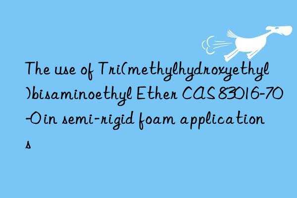 the use of tri(methylhydroxyethyl)bisaminoethyl ether cas 83016-70-0 in semi-rigid foam applications