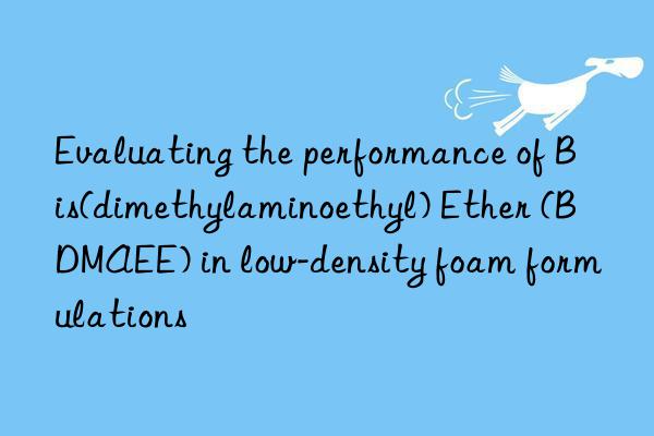 evaluating the performance of bis(dimethylaminoethyl) ether (bdmaee) in low-density foam formulations