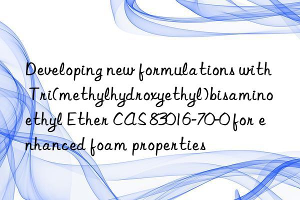 developing new formulations with tri(methylhydroxyethyl)bisaminoethyl ether cas 83016-70-0 for enhanced foam properties