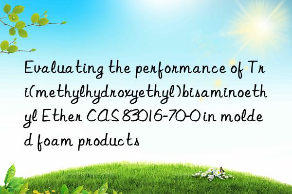evaluating the performance of tri(methylhydroxyethyl)bisaminoethyl ether cas 83016-70-0 in molded foam products